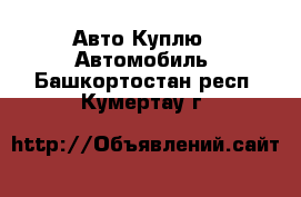 Авто Куплю - Автомобиль. Башкортостан респ.,Кумертау г.